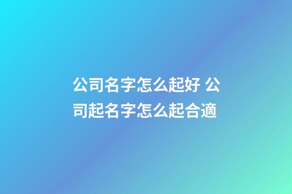公司名字怎么起好 公司起名字怎么起合適